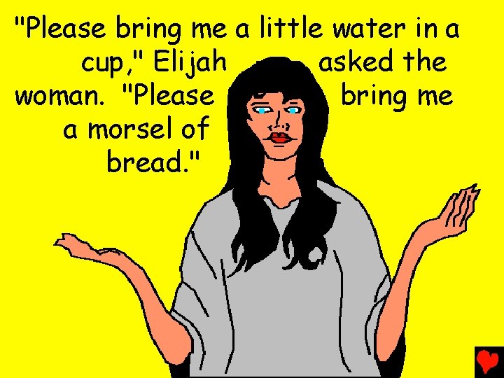 "Please bring me a little water in a cup, " Elijah asked the woman.