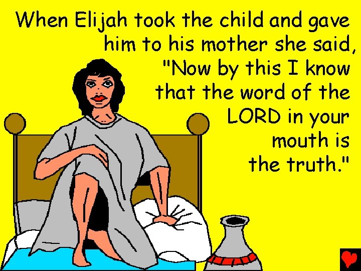 When Elijah took the child and gave him to his mother she said, "Now