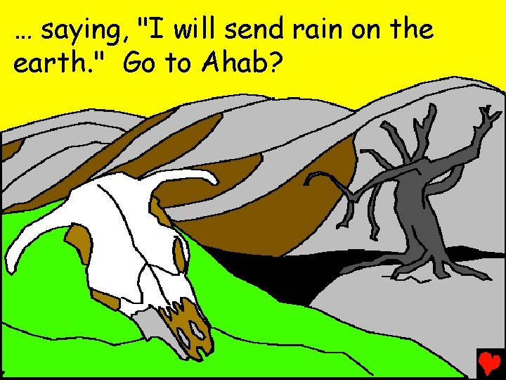 … saying, "I will send rain on the earth. " Go to Ahab? 