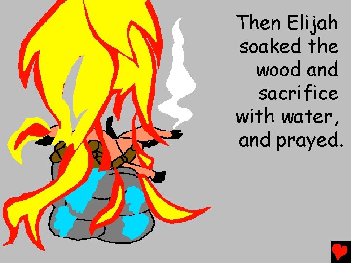 Then Elijah soaked the wood and sacrifice with water, and prayed. 