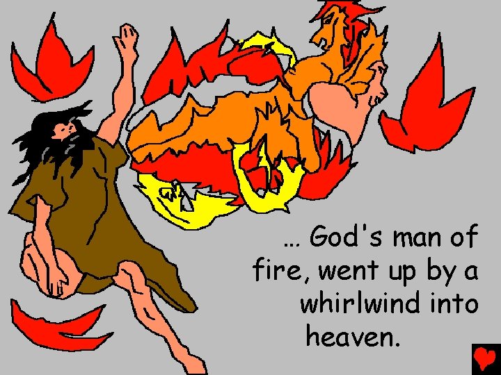 … God's man of fire, went up by a whirlwind into heaven. 