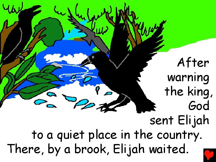 After warning the king, God sent Elijah to a quiet place in the country.