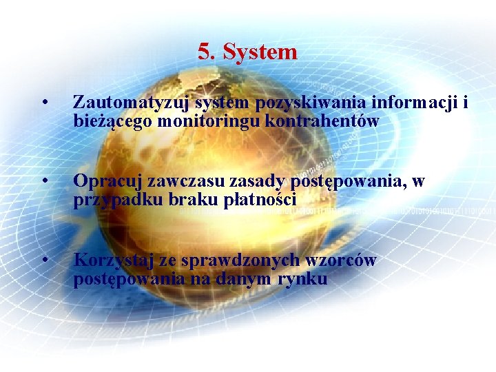 5. System • Zautomatyzuj system pozyskiwania informacji i bieżącego monitoringu kontrahentów • Opracuj zawczasu