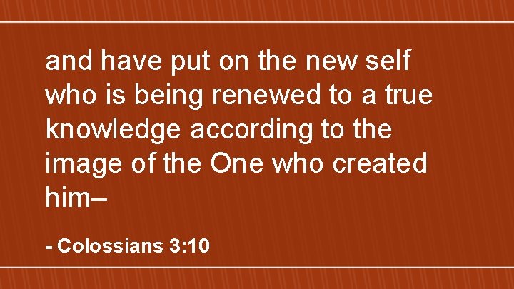 and have put on the new self who is being renewed to a true