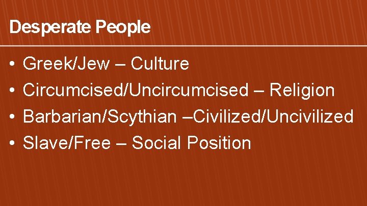 Desperate People • • Greek/Jew – Culture Circumcised/Uncircumcised – Religion Barbarian/Scythian –Civilized/Uncivilized Slave/Free –