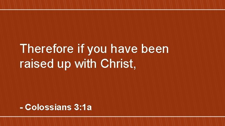 Therefore if you have been raised up with Christ, - Colossians 3: 1 a