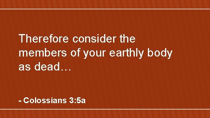 Therefore consider the members of your earthly body as dead… - Colossians 3: 5