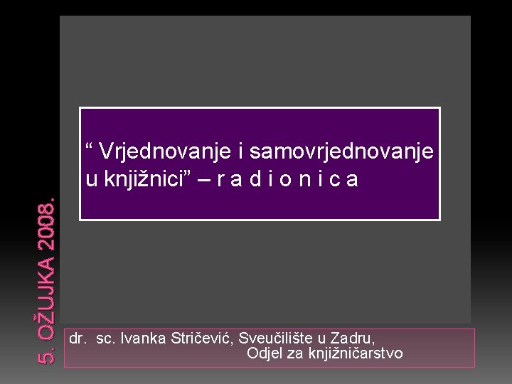 5. OŽUJKA 2008. “ Vrjednovanje i samovrjednovanje u knjižnici” – r a d i