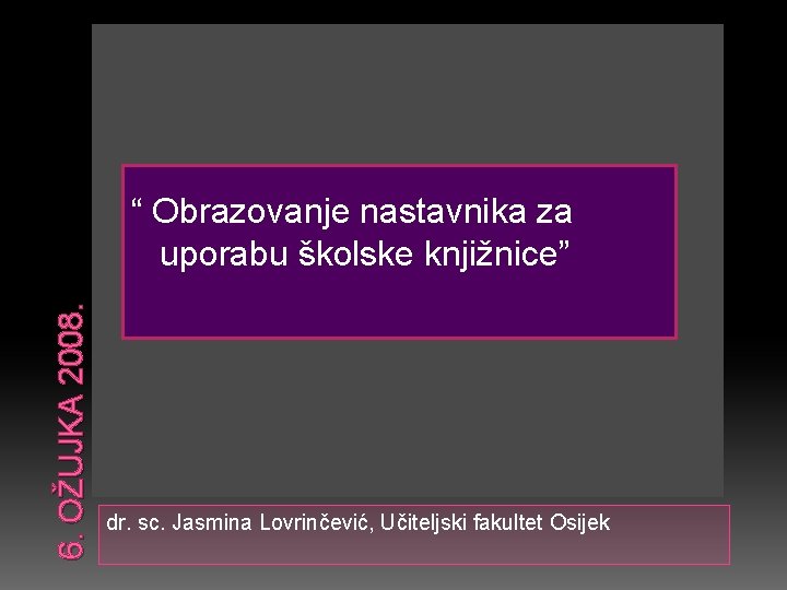 6. OŽUJKA 2008. “ Obrazovanje nastavnika za uporabu školske knjižnice” dr. sc. Jasmina Lovrinčević,