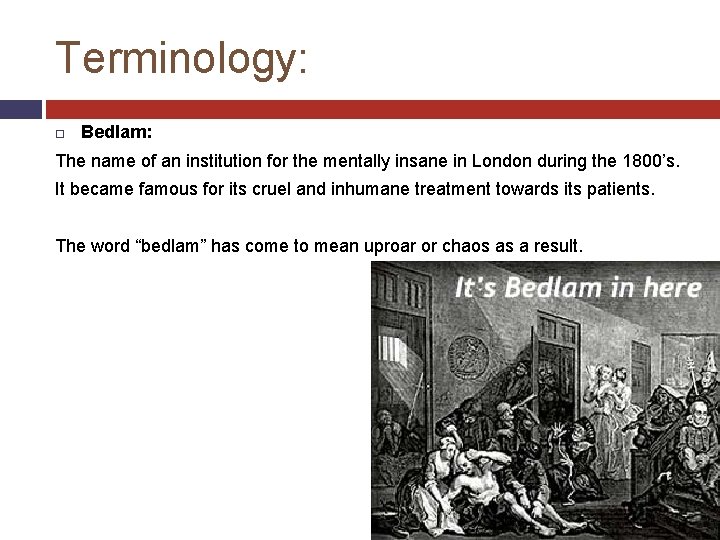 Terminology: Bedlam: The name of an institution for the mentally insane in London during