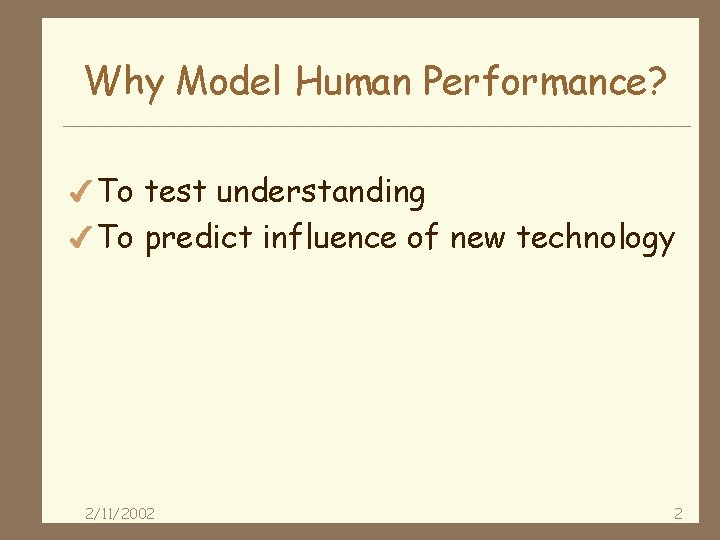 Why Model Human Performance? 4 To test understanding 4 To predict influence of new