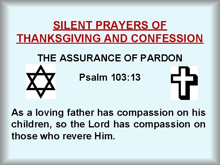 SILENT PRAYERS OF THANKSGIVING AND CONFESSION THE ASSURANCE OF PARDON Psalm 103: 13 As