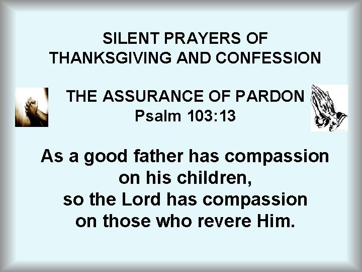 SILENT PRAYERS OF THANKSGIVING AND CONFESSION THE ASSURANCE OF PARDON Psalm 103: 13 As