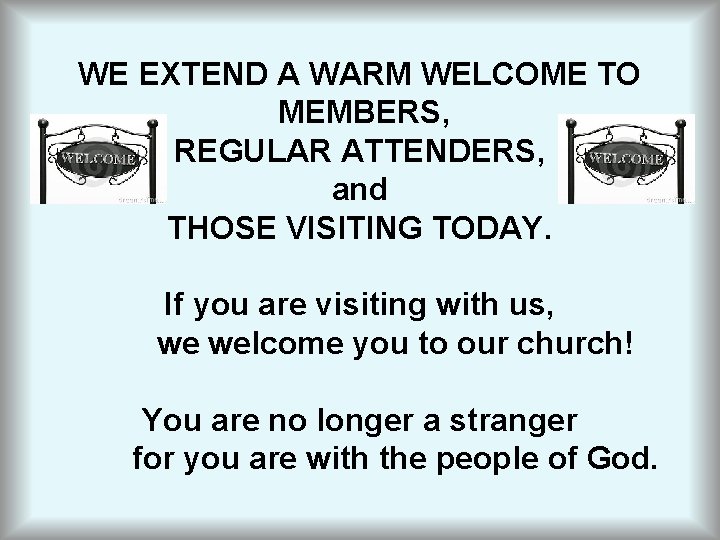 WE EXTEND A WARM WELCOME TO MEMBERS, REGULAR ATTENDERS, and THOSE VISITING TODAY. If