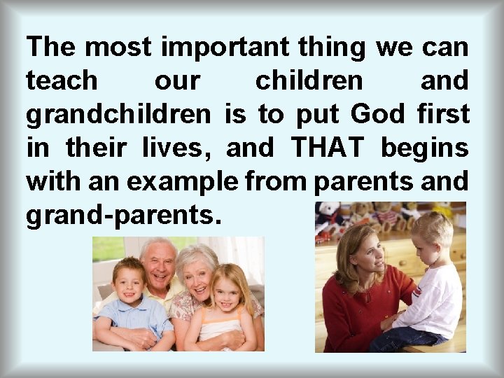 The most important thing we can teach our children and grandchildren is to put
