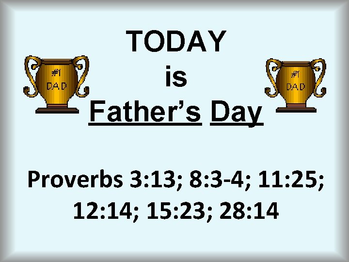 TODAY is Father’s Day Proverbs 3: 13; 8: 3 -4; 11: 25; 12: 14;