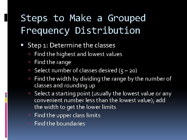 Steps to Make a Grouped Frequency Distribution Step 1: Determine the classes Find the