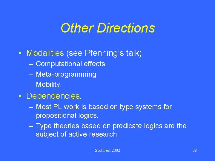 Other Directions • Modalities (see Pfenning’s talk). – Computational effects. – Meta-programming. – Mobility.
