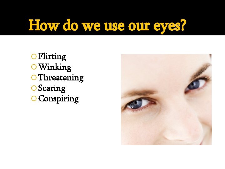 How do we use our eyes? Flirting Winking Threatening Scaring Conspiring 