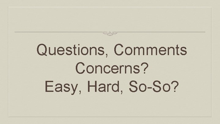 Questions, Comments Concerns? Easy, Hard, So-So? 