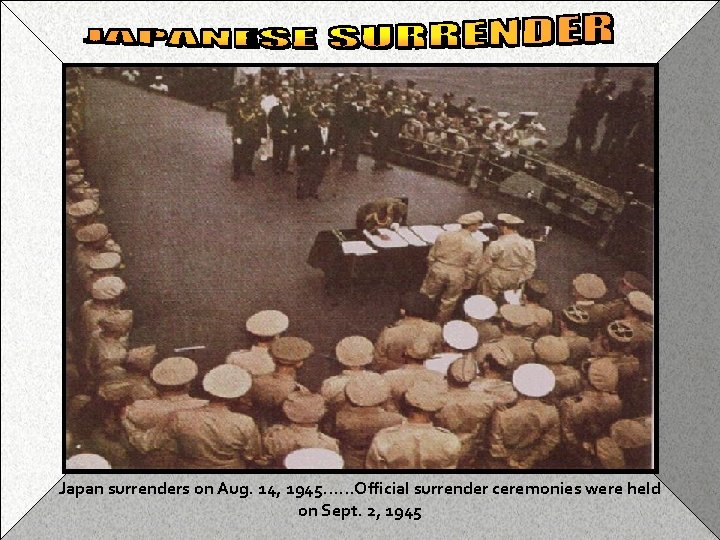 Jap surrender Japan surrenders on Aug. 14, 1945……Official surrender ceremonies were held on Sept.