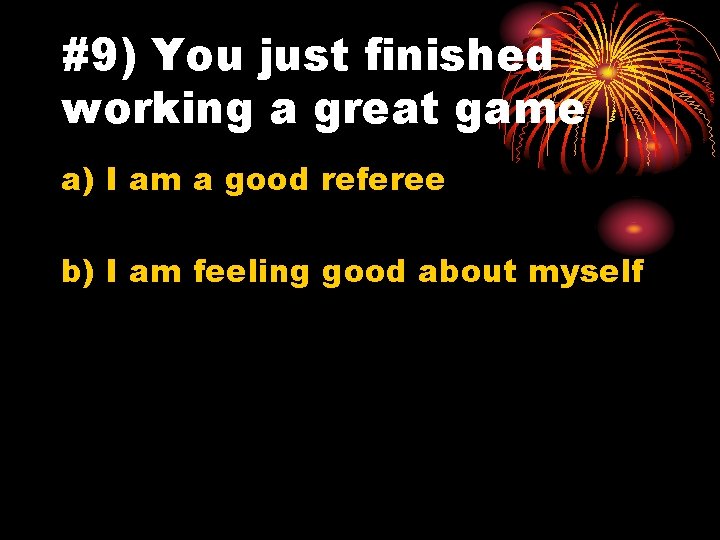 #9) You just finished working a great game a) I am a good referee