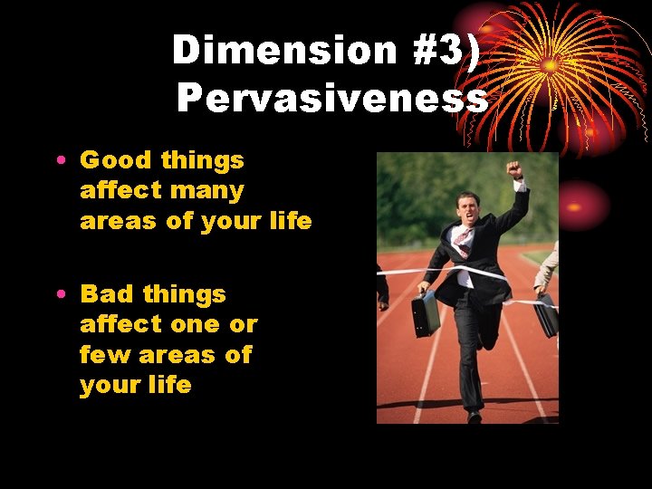 Dimension #3) Pervasiveness • Good things affect many areas of your life • Bad