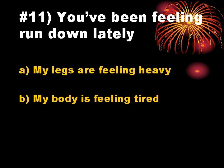 #11) You’ve been feeling run down lately a) My legs are feeling heavy b)