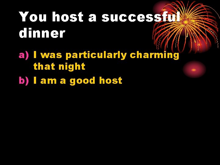 You host a successful dinner a) I was particularly charming that night b) I