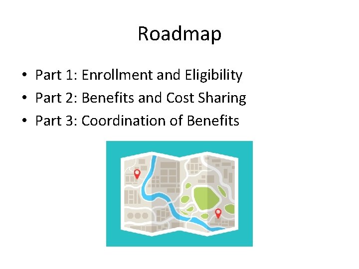 Roadmap • Part 1: Enrollment and Eligibility • Part 2: Benefits and Cost Sharing