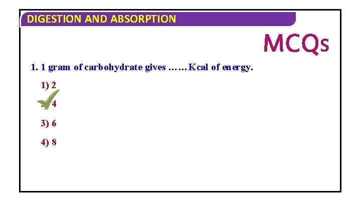 DIGESTION AND ABSORPTION MCQS 1. 1 gram of carbohydrate gives ……Kcal of energy. 1)