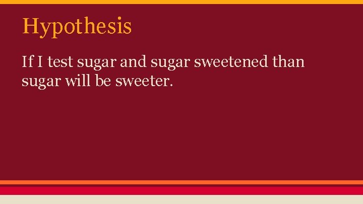 Hypothesis If I test sugar and sugar sweetened than sugar will be sweeter. 