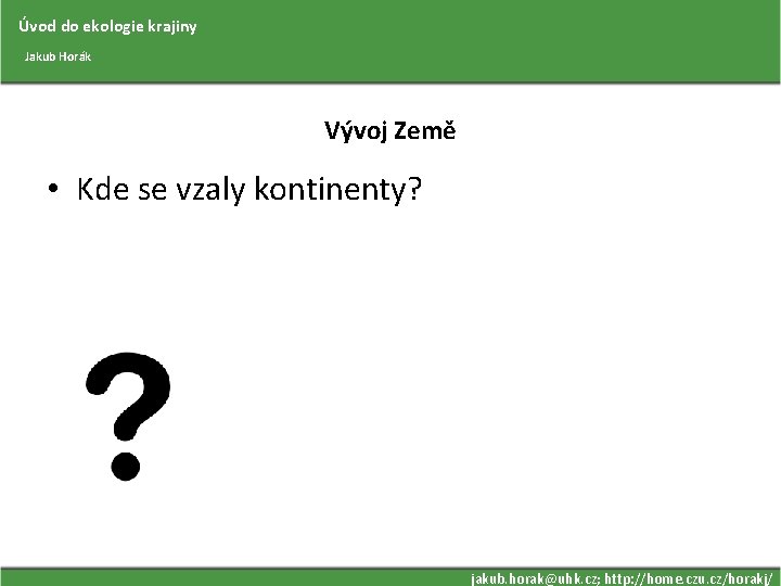 Úvod do ekologie krajiny Jakub Horák Vývoj Země • Kde se vzaly kontinenty? jakub.