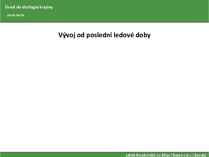 Úvod do ekologie krajiny Jakub Horák Vývoj od poslední ledové doby jakub. horak@uhk. cz;