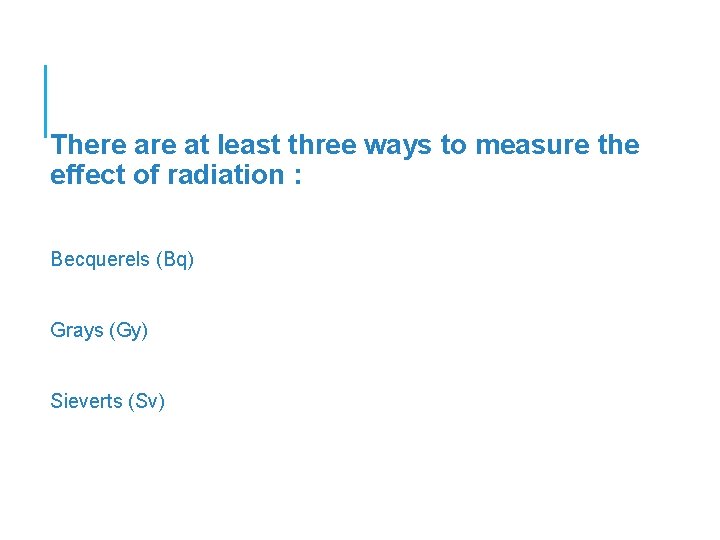 There at least three ways to measure the effect of radiation : Becquerels (Bq)