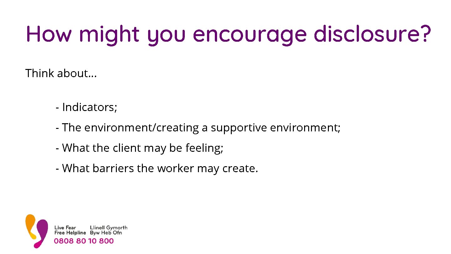How might you encourage disclosure? Think about… - Indicators; - The environment/creating a supportive How might you encourage disclosure? Think about… - Indicators; - The environment/creating a supportive
