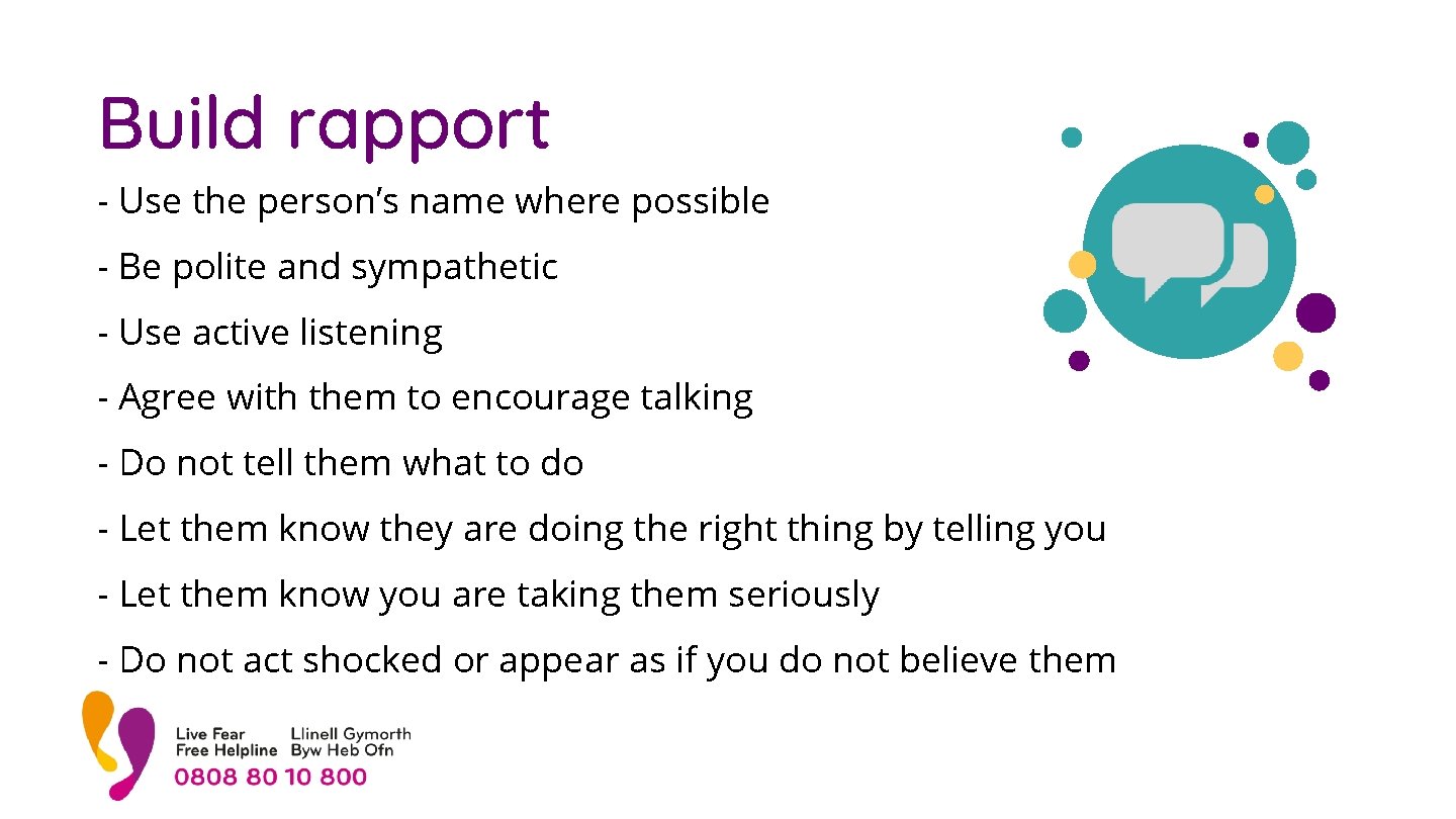 Build rapport - Use the person’s name where possible - Be polite and sympathetic