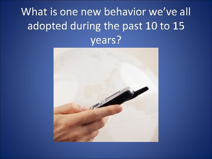 What is one new behavior we’ve all adopted during the past 10 to 15