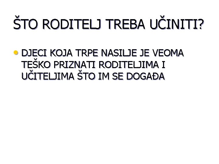 ŠTO RODITELJ TREBA UČINITI? • DJECI KOJA TRPE NASILJE JE VEOMA TEŠKO PRIZNATI RODITELJIMA