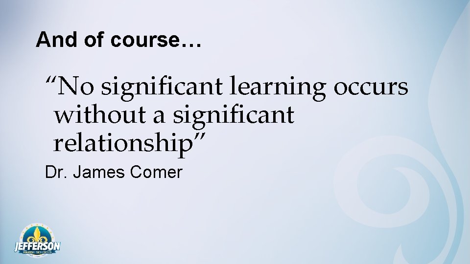 And of course… “No significant learning occurs without a significant relationship” Dr. James Comer