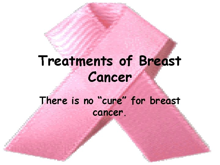 Treatments of Breast Cancer There is no “cure” for breast cancer. 