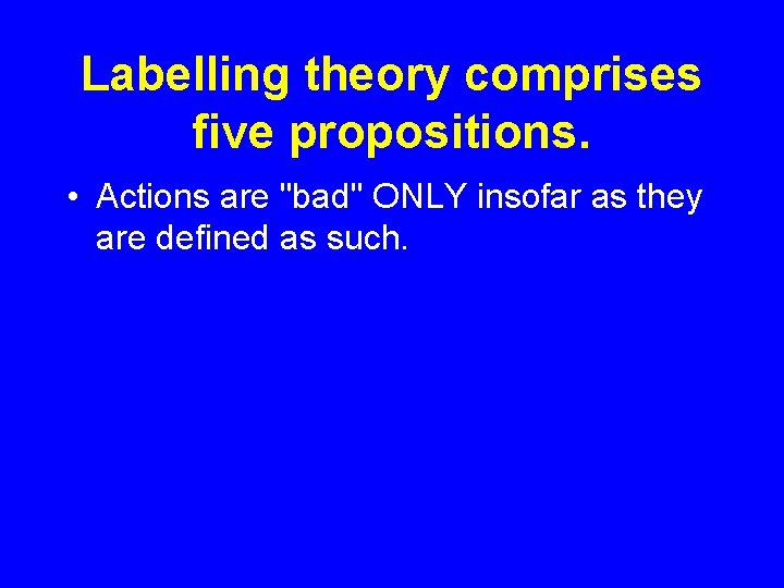 Labelling theory comprises five propositions. • Actions are "bad" ONLY insofar as they are