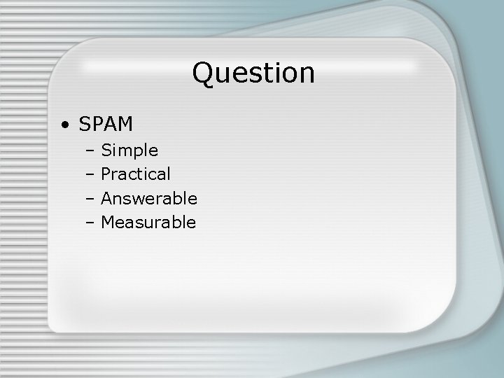 Question • SPAM – Simple – Practical – Answerable – Measurable Question • SPAM – Simple – Practical – Answerable – Measurable