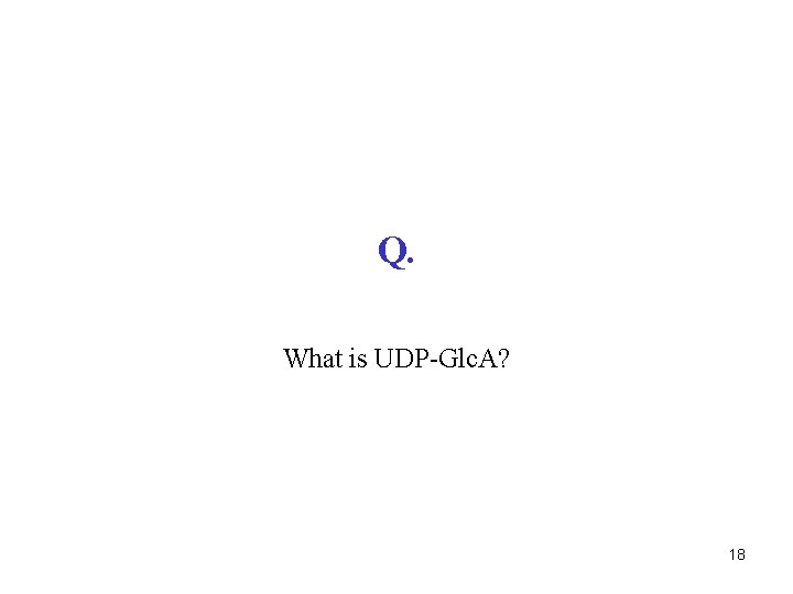 Q. What is UDP-Glc. A? 18 