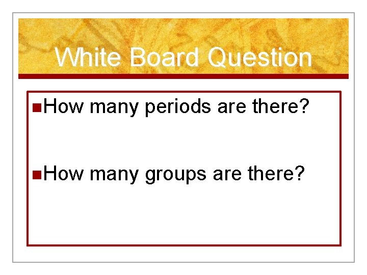 White Board Question n. How many periods are there? n. How many groups are
