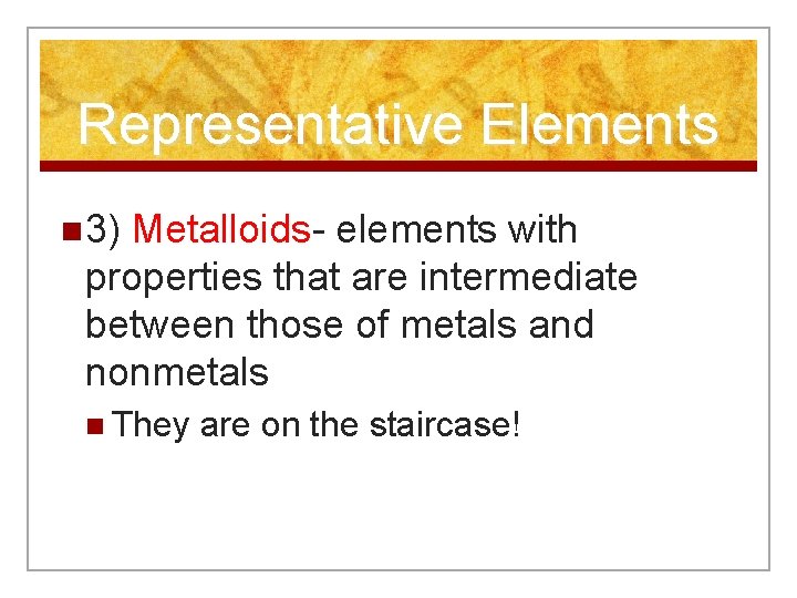 Representative Elements n 3) Metalloids- elements with properties that are intermediate between those of