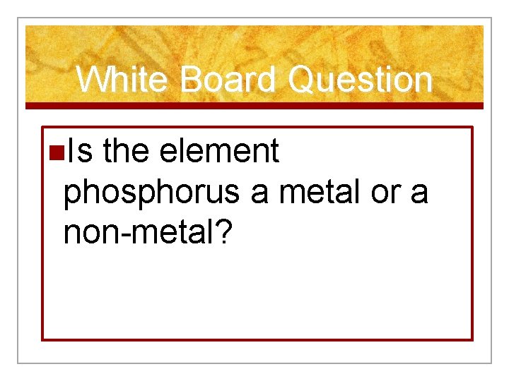 White Board Question n. Is the element phosphorus a metal or a non-metal? 