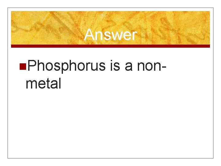 Answer n. Phosphorus metal is a non- 