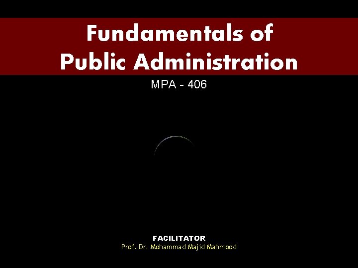 Fundamentals of Public Administration MPA - 406 FACILITATOR Prof. Dr. Mohammad Majid Mahmood 