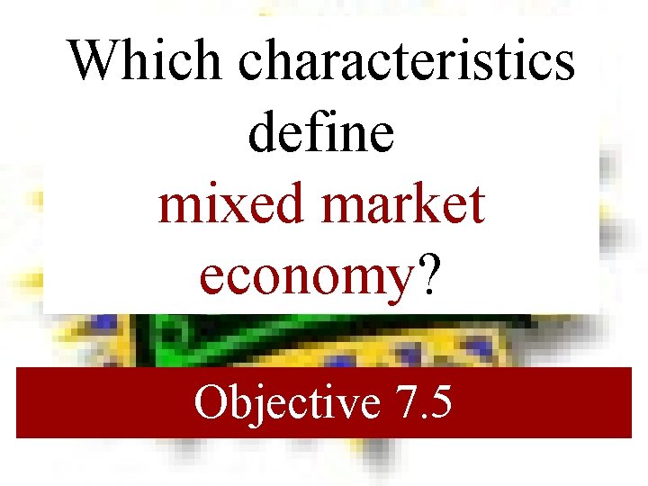 Which characteristics define mixed market economy? Objective 7. 5 